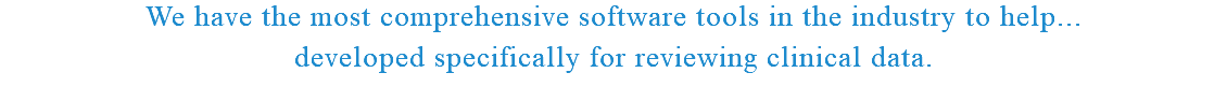 We have the most comprehensive software tools in the industry to help... developed specifically for reviewing clinical data.